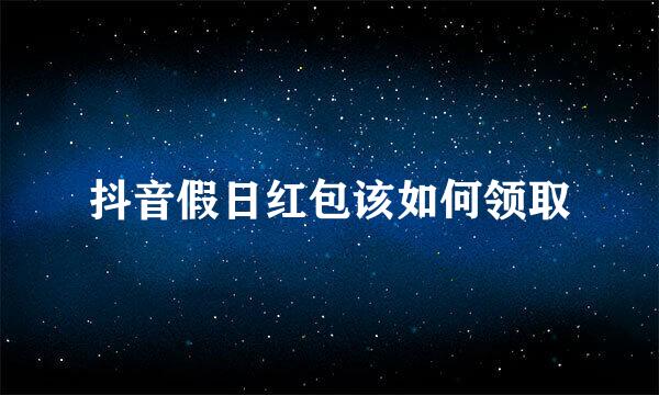 抖音假日红包该如何领取