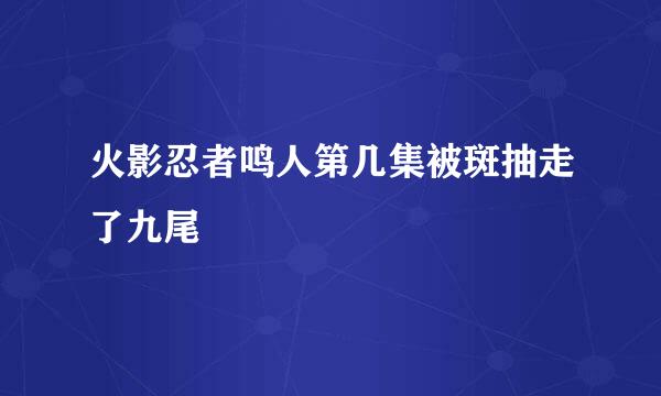 火影忍者鸣人第几集被斑抽走了九尾