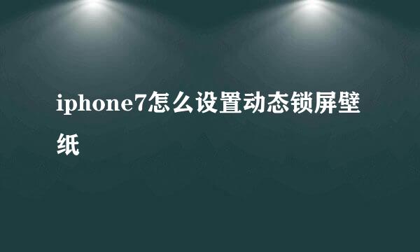 iphone7怎么设置动态锁屏壁纸