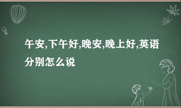 午安,下午好,晚安,晚上好,英语分别怎么说