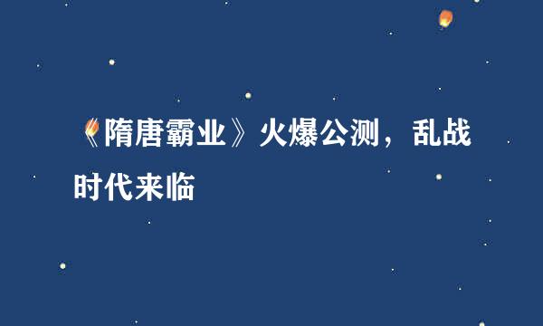 《隋唐霸业》火爆公测，乱战时代来临