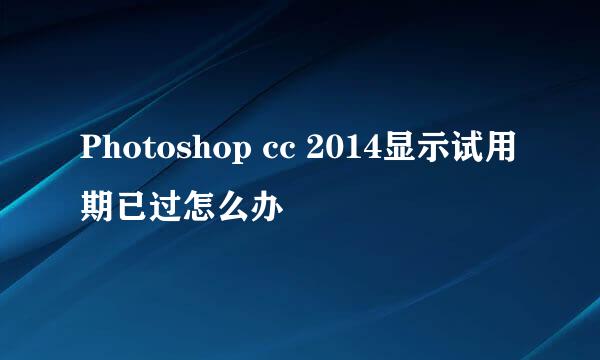 Photoshop cc 2014显示试用期已过怎么办