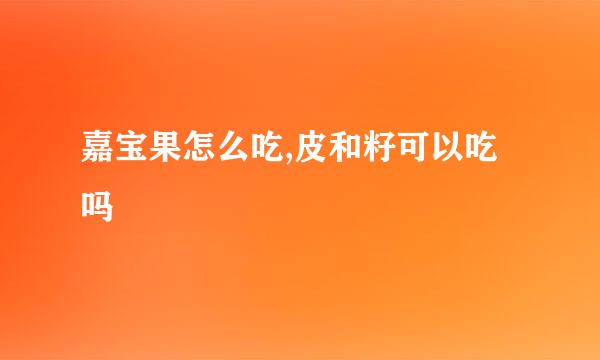 嘉宝果怎么吃,皮和籽可以吃吗