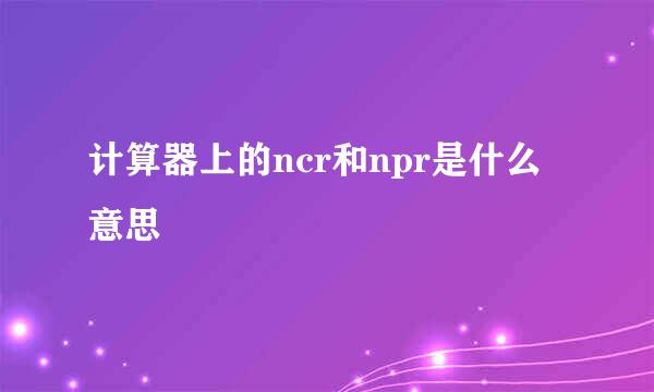计算器上的ncr和npr是什么意思