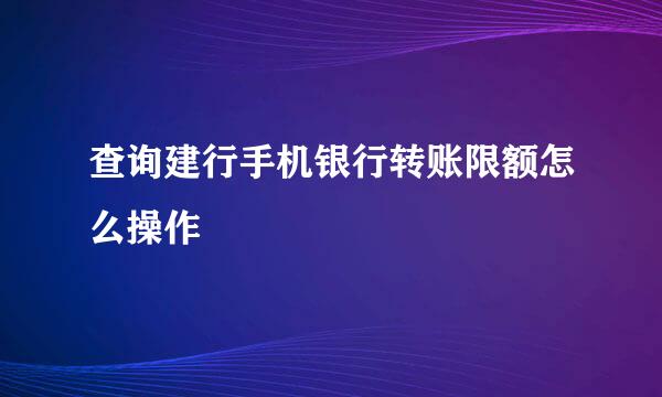 查询建行手机银行转账限额怎么操作