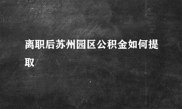离职后苏州园区公积金如何提取