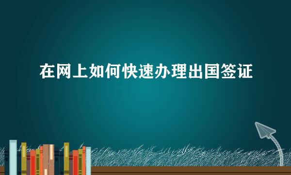 在网上如何快速办理出国签证