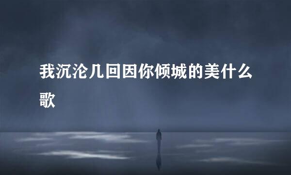 我沉沦几回因你倾城的美什么歌