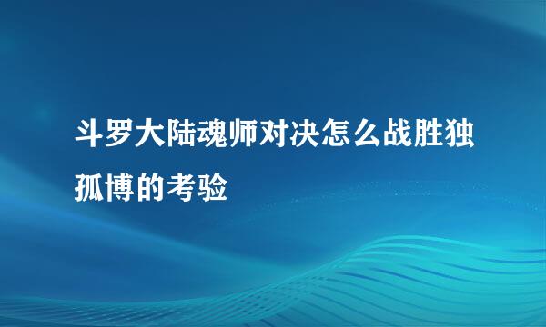 斗罗大陆魂师对决怎么战胜独孤博的考验