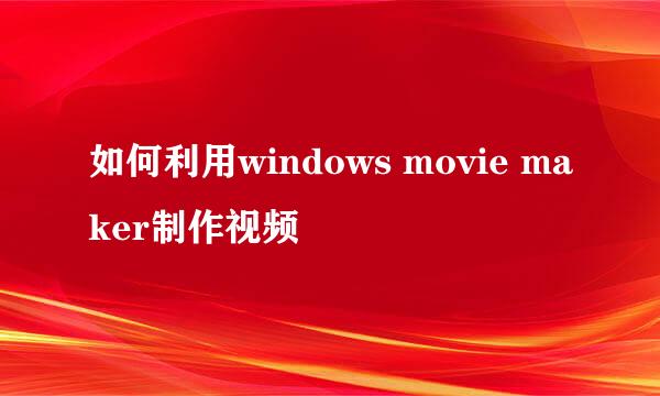 如何利用windows movie maker制作视频