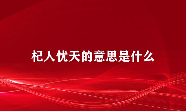杞人忧天的意思是什么