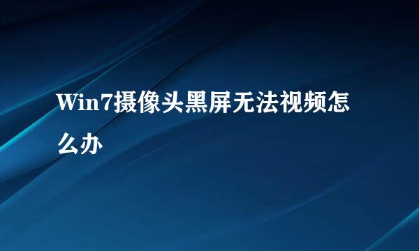 Win7摄像头黑屏无法视频怎么办
