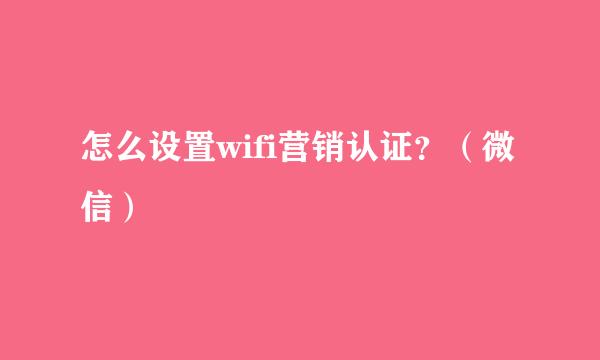 怎么设置wifi营销认证？（微信）