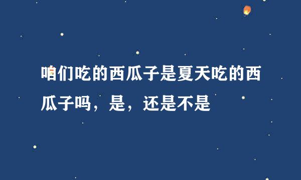 咱们吃的西瓜子是夏天吃的西瓜子吗，是，还是不是