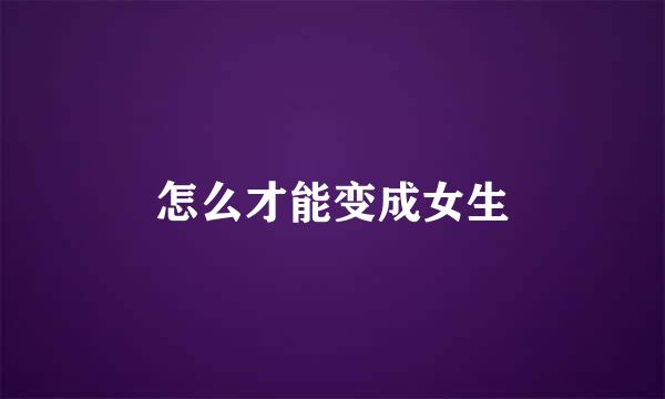 怎么才能变成女生