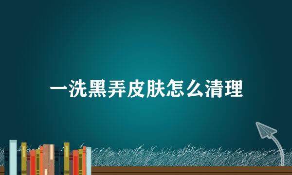 一洗黑弄皮肤怎么清理