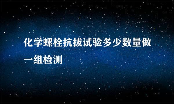 化学螺栓抗拔试验多少数量做一组检测