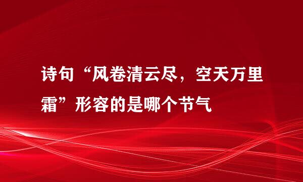 诗句“风卷清云尽，空天万里霜”形容的是哪个节气