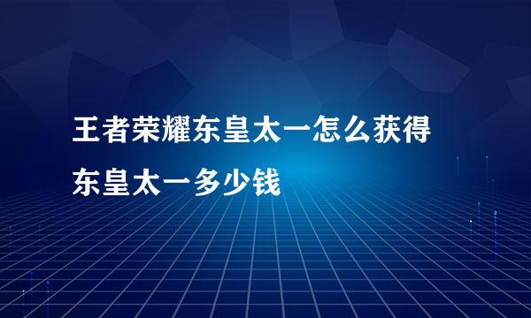 王者荣耀东皇太一怎么获得 东皇太一多少钱