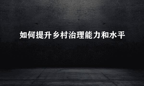 如何提升乡村治理能力和水平