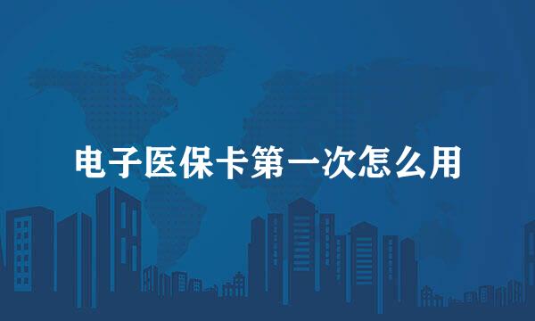 电子医保卡第一次怎么用