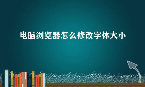 电脑浏览器怎么修改字体大小
