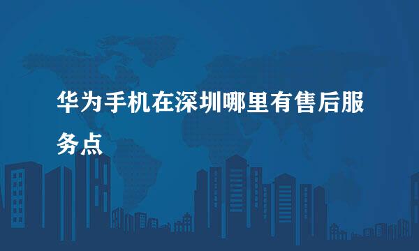 华为手机在深圳哪里有售后服务点