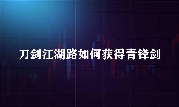 刀剑江湖路如何获得青锋剑