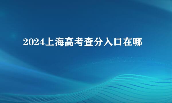 2024上海高考查分入口在哪