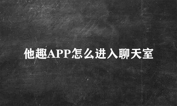 他趣APP怎么进入聊天室