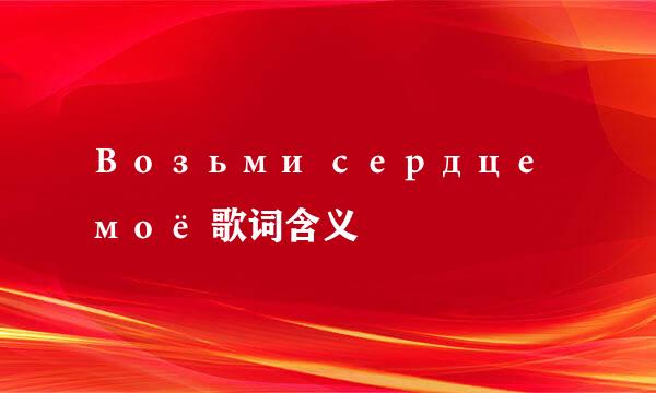 Возьми сердце моё 歌词含义
