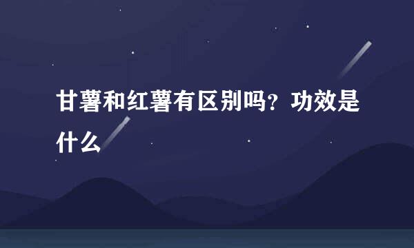 甘薯和红薯有区别吗？功效是什么