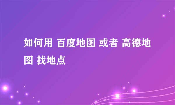 如何用 百度地图 或者 高德地图 找地点