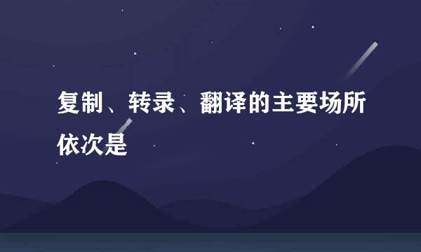 复制、转录、翻译的主要场所依次是