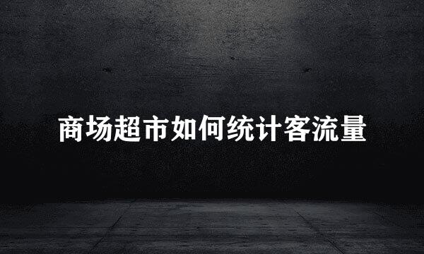 商场超市如何统计客流量