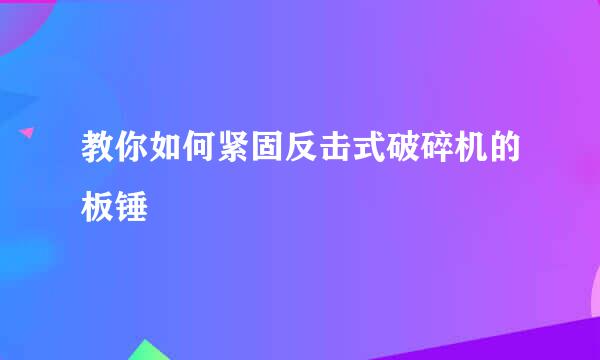 教你如何紧固反击式破碎机的板锤