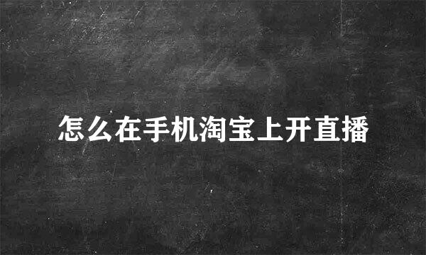 怎么在手机淘宝上开直播