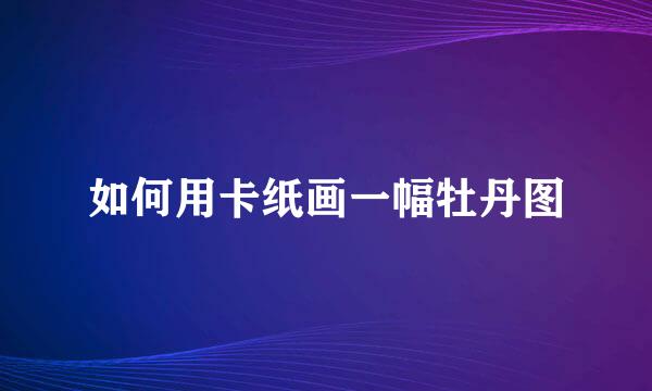 如何用卡纸画一幅牡丹图