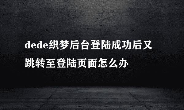 dede织梦后台登陆成功后又跳转至登陆页面怎么办