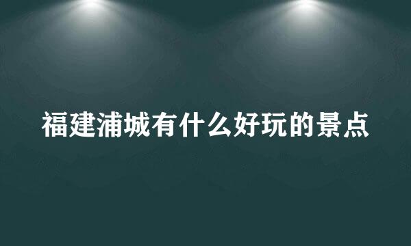 福建浦城有什么好玩的景点