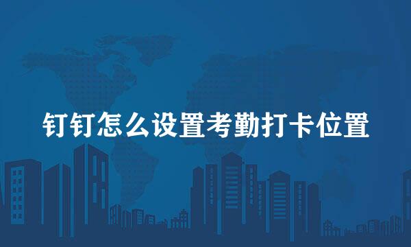 钉钉怎么设置考勤打卡位置