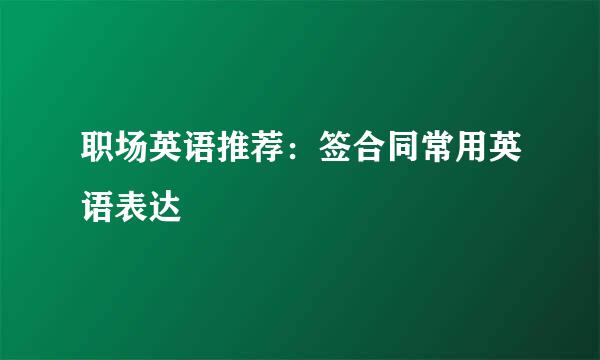职场英语推荐：签合同常用英语表达