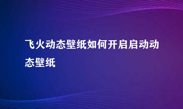 飞火动态壁纸如何开启启动动态壁纸
