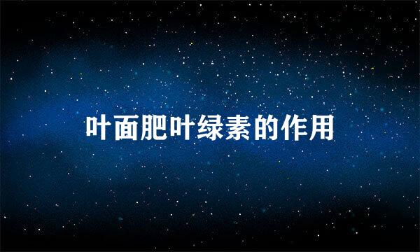 叶面肥叶绿素的作用