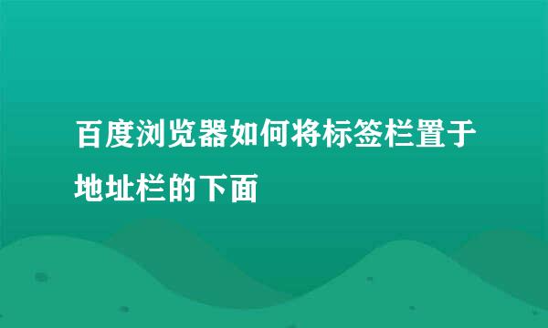 百度浏览器如何将标签栏置于地址栏的下面