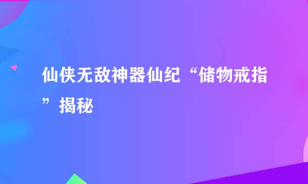 仙侠无敌神器仙纪“储物戒指”揭秘