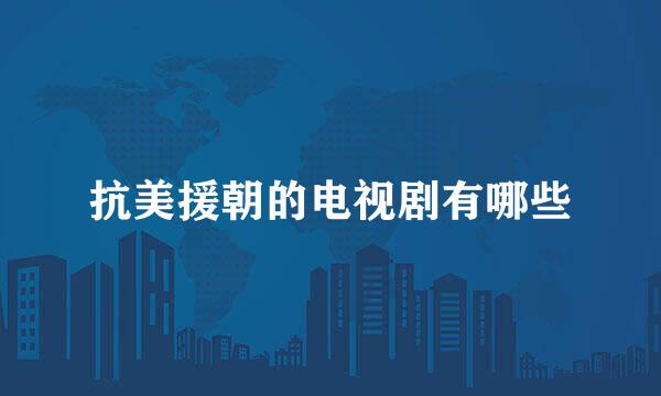 抗美援朝的电视剧有哪些