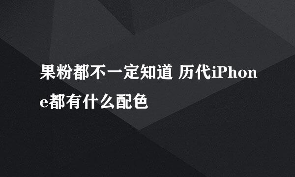 果粉都不一定知道 历代iPhone都有什么配色