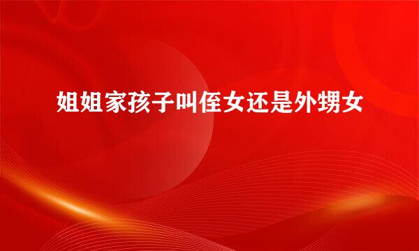 姐姐家孩子叫侄女还是外甥女