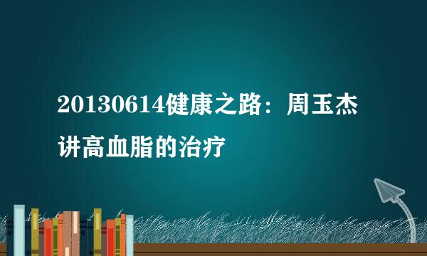 20130614健康之路：周玉杰讲高血脂的治疗